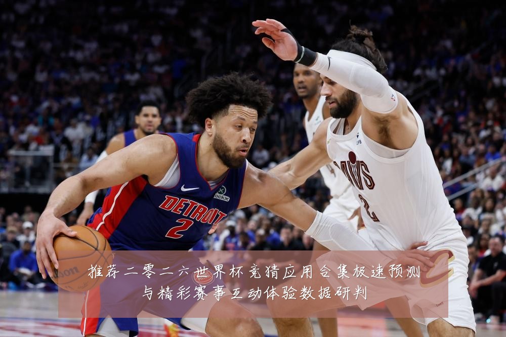 推荐二零二六世界杯竞猜应用合集极速预测与精彩赛事互动体验数据研判