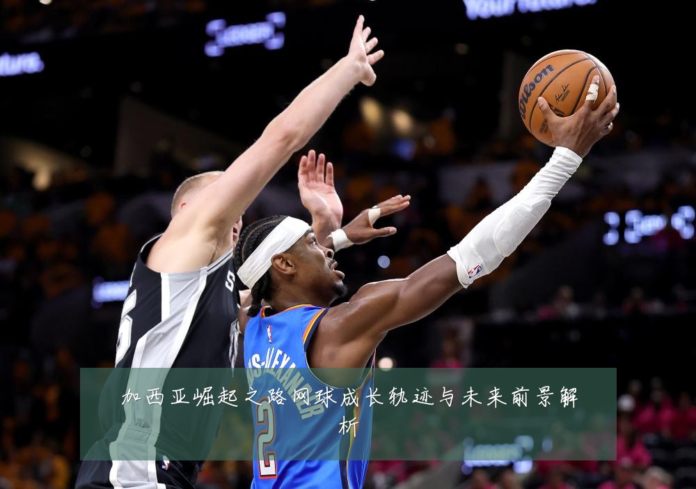 加西亚崛起之路网球成长轨迹与未来前景解析